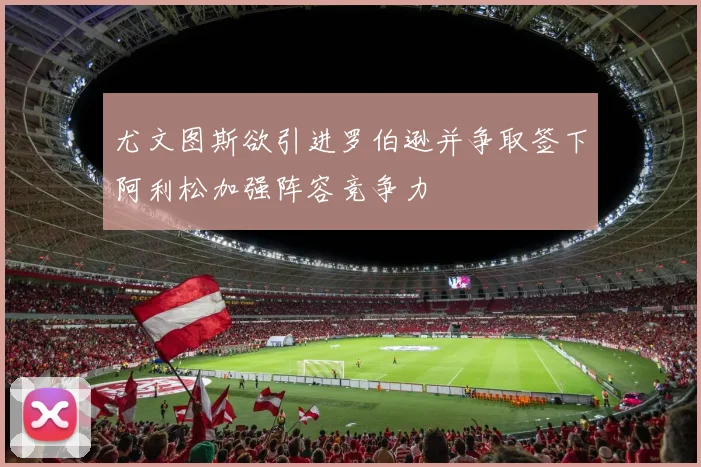 尤文图斯欲引进罗伯逊并争取签下阿利松加强阵容竞争力