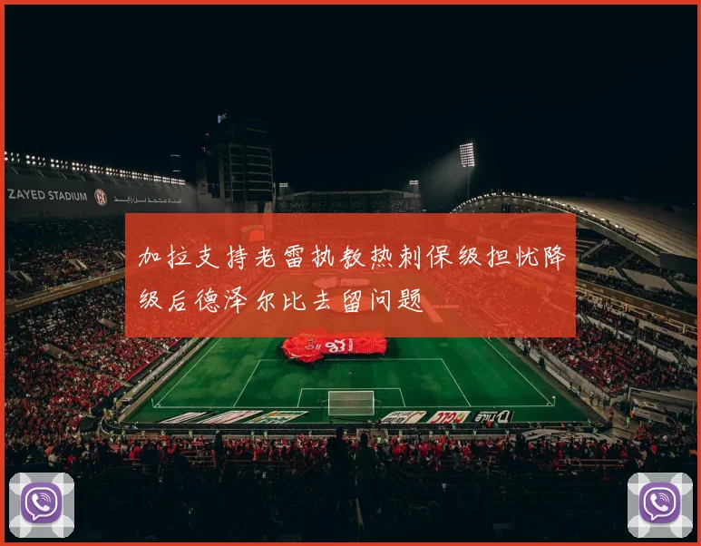 加拉支持老雷执教热刺保级担忧降级后德泽尔比去留问题
