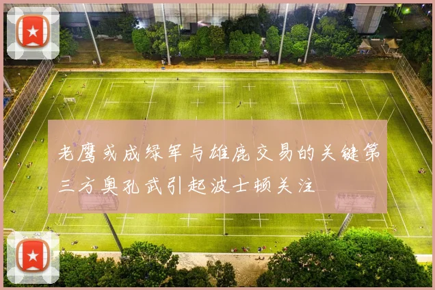老鹰或成绿军与雄鹿交易的关键第三方奥孔武引起波士顿关注