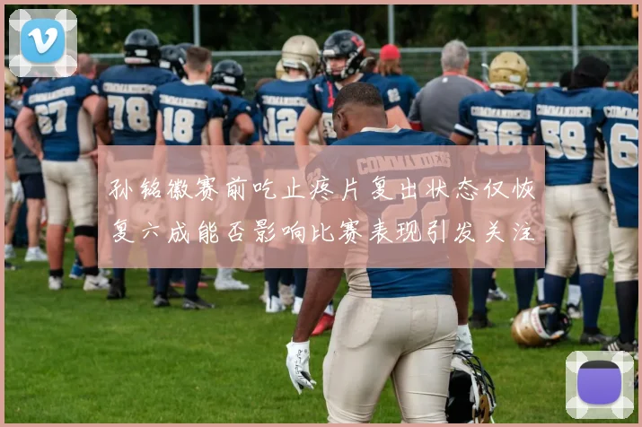 孙铭徽赛前吃止疼片复出状态仅恢复六成能否影响比赛表现引发关注