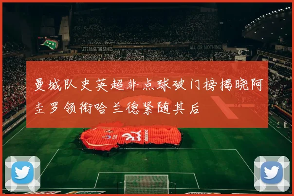 曼城队史英超非点球破门榜揭晓阿圭罗领衔哈兰德紧随其后