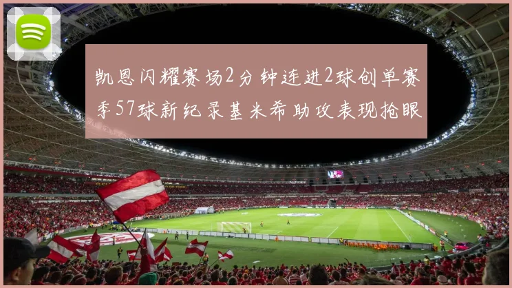 凯恩闪耀赛场2分钟连进2球创单赛季57球新纪录基米希助攻表现抢眼
