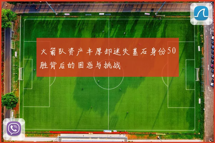 火箭队资产丰厚却迷失基石身份50胜背后的困惑与挑战