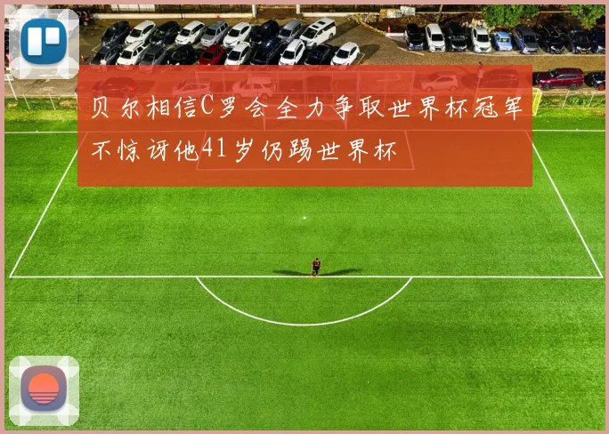 贝尔相信C罗会全力争取世界杯冠军不惊讶他41岁仍踢世界杯