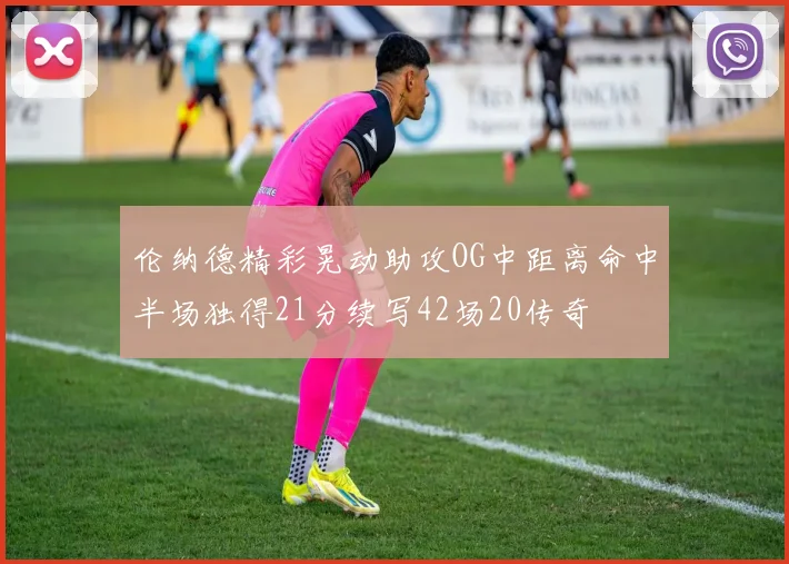 伦纳德精彩晃动助攻OG中距离命中半场独得21分续写42场20传奇