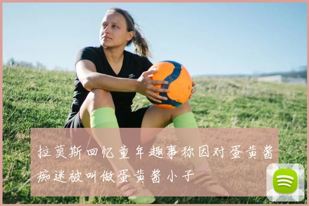 拉莫斯回忆童年趣事称因对蛋黄酱痴迷被叫做蛋黄酱小子