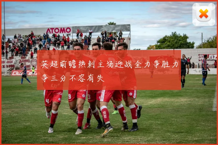英超前瞻热刺主场迎战全力争胜力争三分不容有失