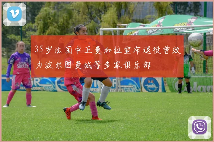 35岁法国中卫曼加拉宣布退役曾效力波尔图曼城等多家俱乐部