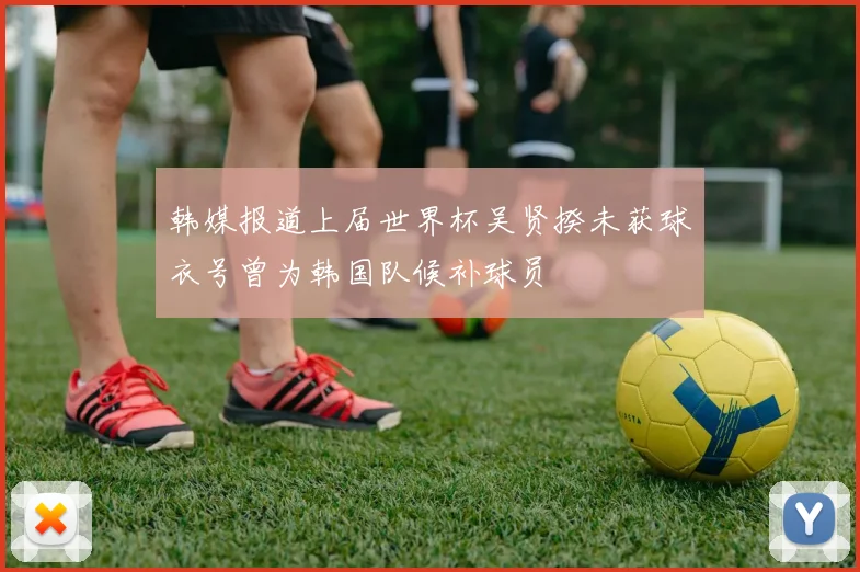 韩媒报道上届世界杯吴贤揆未获球衣号曾为韩国队候补球员