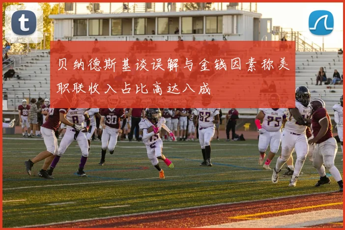 贝纳德斯基谈误解与金钱因素称美职联收入占比高达八成