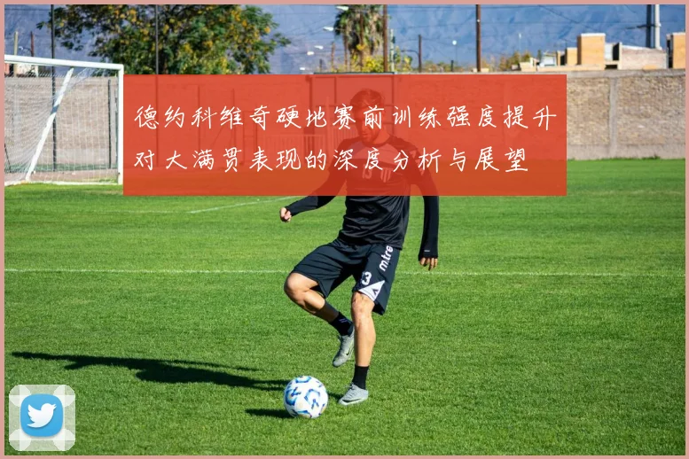 德约科维奇硬地赛前训练强度提升对大满贯表现的深度分析与展望