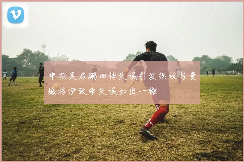 申花吴启鹏回传失误引发热议与曼城格伊致命失误如出一辙