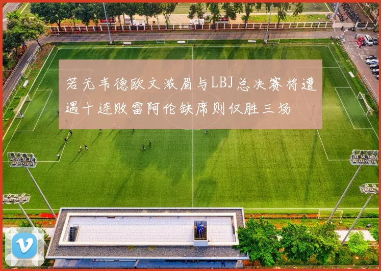 若无韦德欧文浓眉与LBJ总决赛将遭遇十连败雷阿伦缺席则仅胜三场