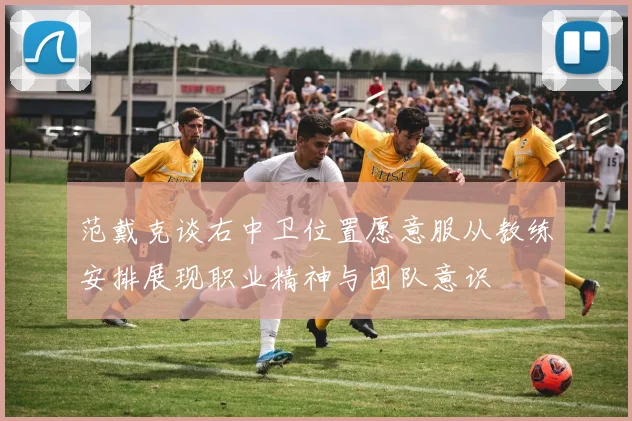 范戴克谈右中卫位置愿意服从教练安排展现职业精神与团队意识