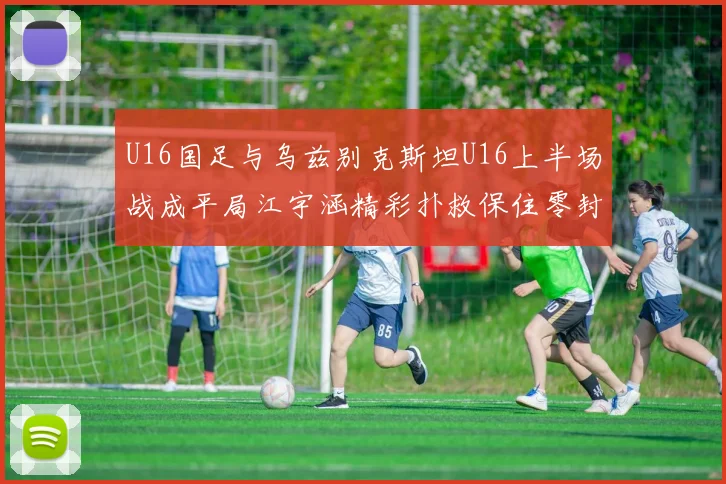 U16国足与乌兹别克斯坦U16上半场战成平局江宇涵精彩扑救保住零封纪录