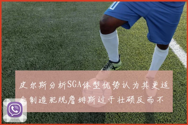 皮尔斯分析SGA体型优势认为其更适合制造犯规詹姆斯过于壮硕反而不利