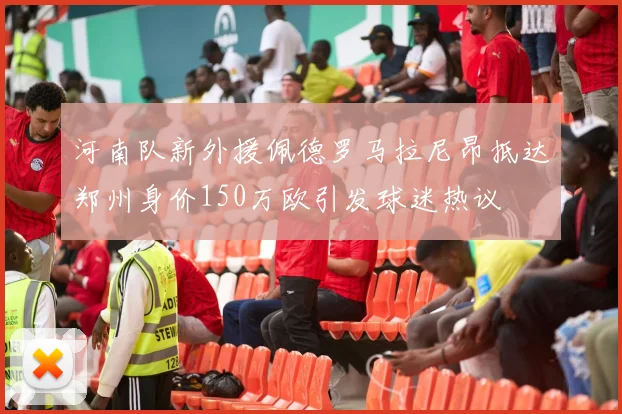 河南队新外援佩德罗马拉尼昂抵达郑州身价150万欧引发球迷热议