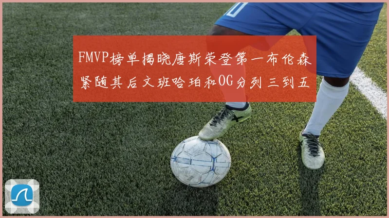 FMVP榜单揭晓唐斯荣登第一布伦森紧随其后文班哈珀和OG分列三到五位