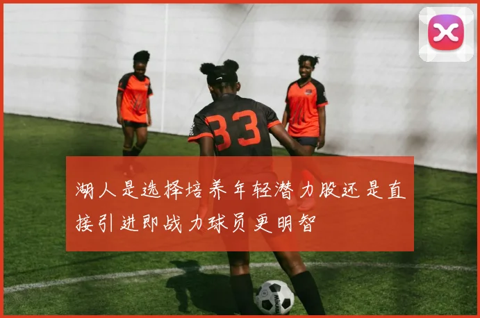 湖人是选择培养年轻潜力股还是直接引进即战力球员更明智