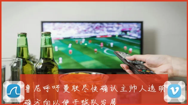鲁尼呼吁曼联尽快确认主帅人选明确方向以便于球队发展