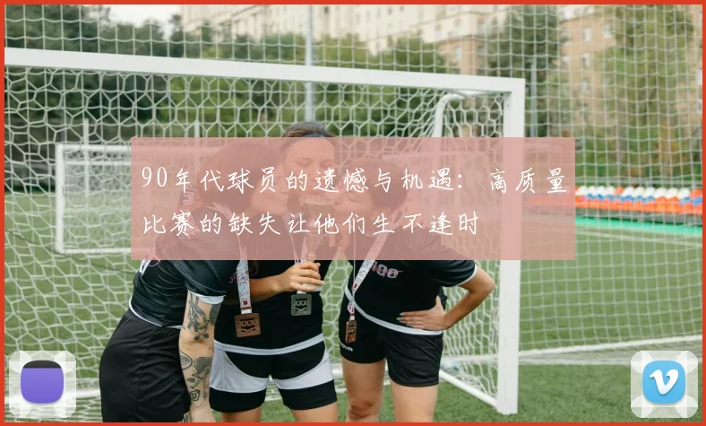 90年代球员的遗憾与机遇：高质量比赛的缺失让他们生不逢时