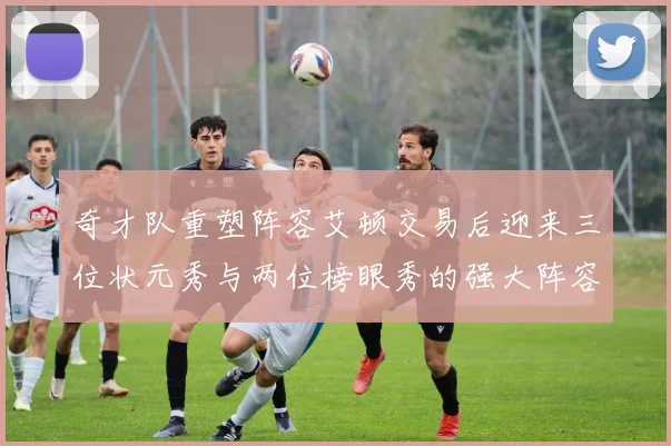 奇才队重塑阵容艾顿交易后迎来三位状元秀与两位榜眼秀的强大阵容