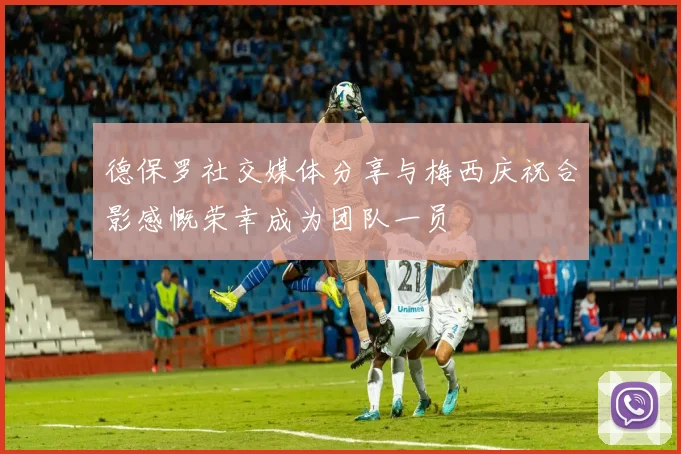 德保罗社交媒体分享与梅西庆祝合影感慨荣幸成为团队一员