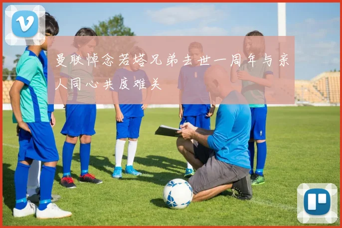 曼联悼念若塔兄弟去世一周年与亲人同心共度难关