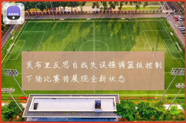 莫布里反思自我失误强调篮板控制下场比赛将展现全新状态