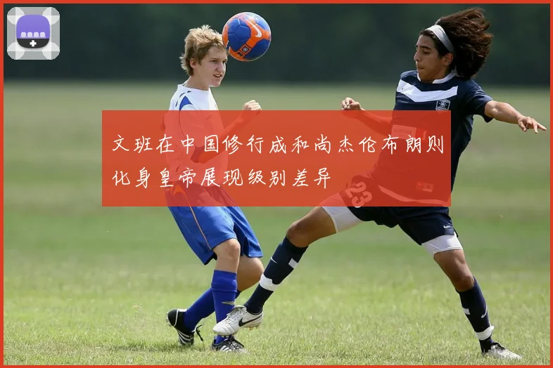 文班在中国修行成和尚杰伦布朗则化身皇帝展现级别差异