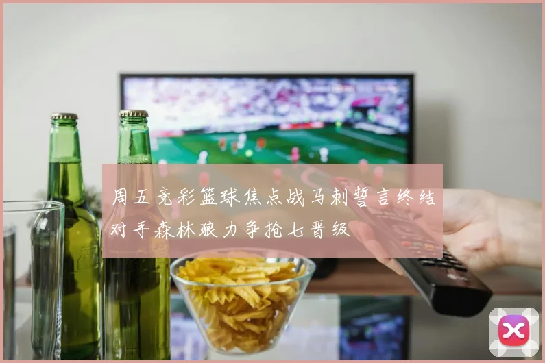 周五竞彩篮球焦点战马刺誓言终结对手森林狼力争抢七晋级