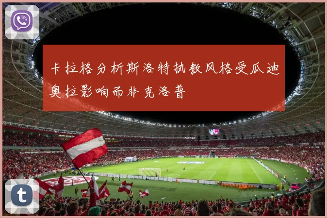 卡拉格分析斯洛特执教风格受瓜迪奥拉影响而非克洛普