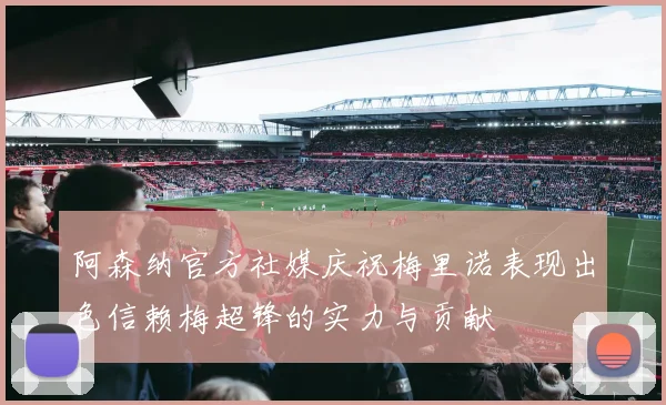 阿森纳官方社媒庆祝梅里诺表现出色信赖梅超锋的实力与贡献
