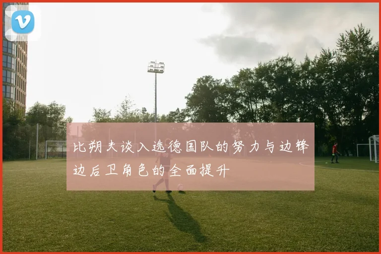 比朔夫谈入选德国队的努力与边锋边后卫角色的全面提升