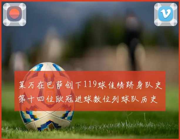 莱万在巴萨创下119球佳绩跻身队史第十四位欧冠进球数位列球队历史第四