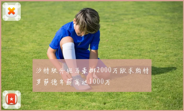 沙特联升班马豪掷2000万欧求购特罗萨德年薪高达1000万