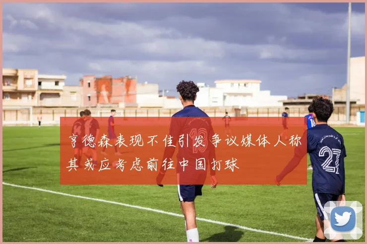 亨德森表现不佳引发争议媒体人称其或应考虑前往中国打球