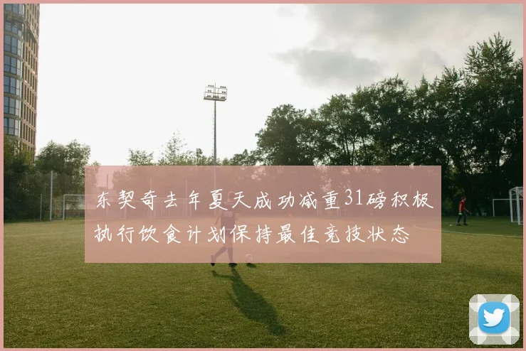 东契奇去年夏天成功减重31磅积极执行饮食计划保持最佳竞技状态