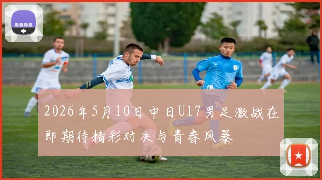 2026年5月10日中日U17男足激战在即期待精彩对决与青春风暴